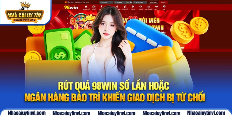 Rút quá 98WIN số lần hoặc ngân hàng bảo trì khiến giao dịch bị từ chối